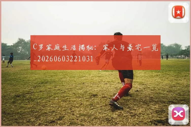 C罗家庭生活揭秘:家人与豪宅一览_20260603221031
