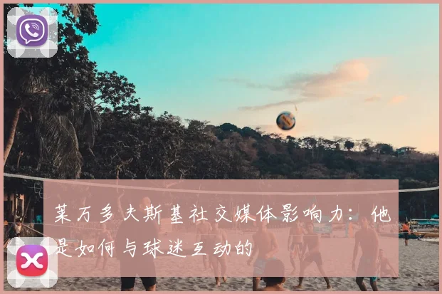 莱万多夫斯基社交媒体影响力：他是如何与球迷互动的