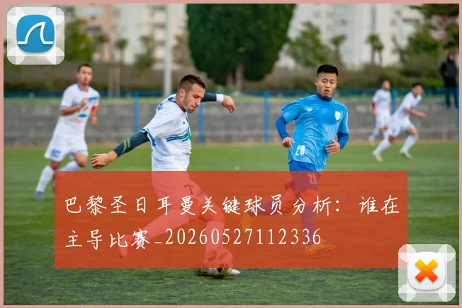 巴黎圣日耳曼关键球员分析:谁在主导比赛_20260527112336