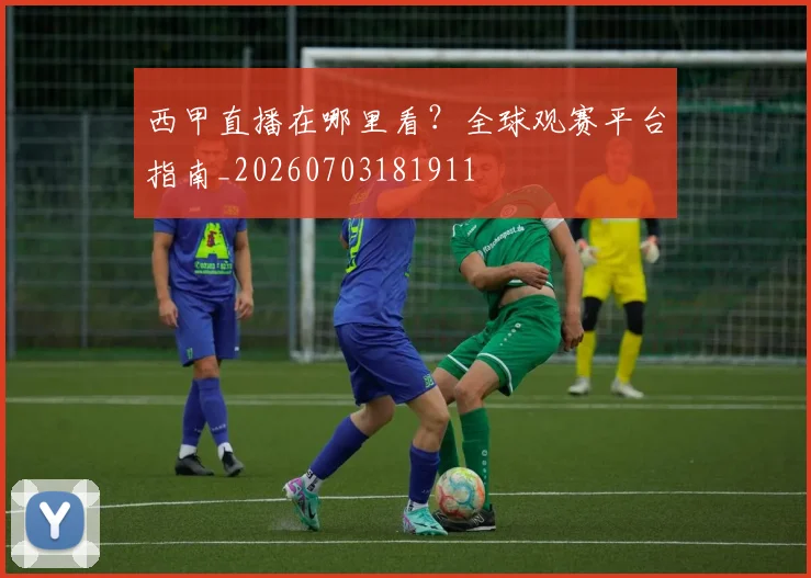 西甲直播在哪里看？全球观赛平台指南_20260703181911