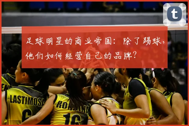 足球明星的商业帝国：除了踢球，他们如何经营自己的品牌？