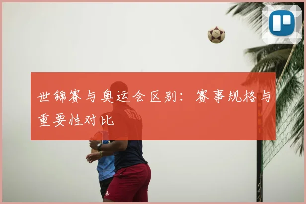 世锦赛与奥运会区别:赛事规格与重要性对比
