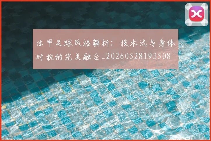 法甲足球风格解析：技术流与身体对抗的完美融合_20260528193508