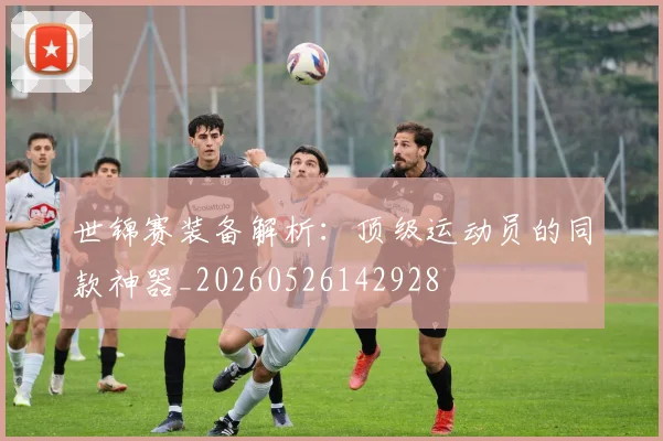 世锦赛装备解析:顶级运动员的同款神器_20260526142928