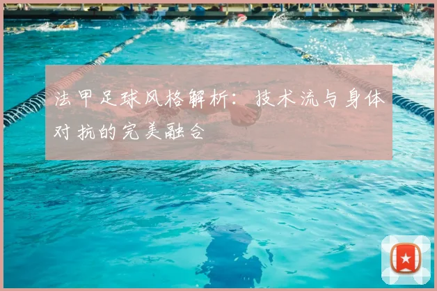 法甲足球风格解析:技术流与身体对抗的完美融合