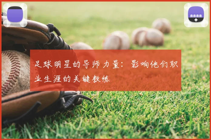 足球明星的导师力量：影响他们职业生涯的关键教练