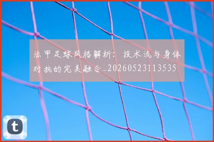 法甲足球风格解析：技术流与身体对抗的完美融合_20260523113535