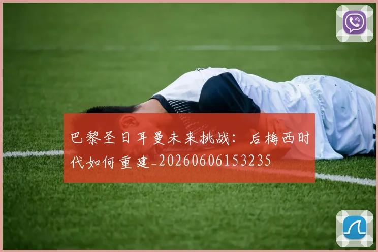 巴黎圣日耳曼未来挑战：后梅西时代如何重建_20260606153235