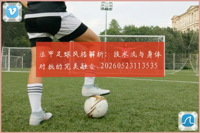 法甲足球风格解析：技术流与身体对抗的完美融合_20260523113535