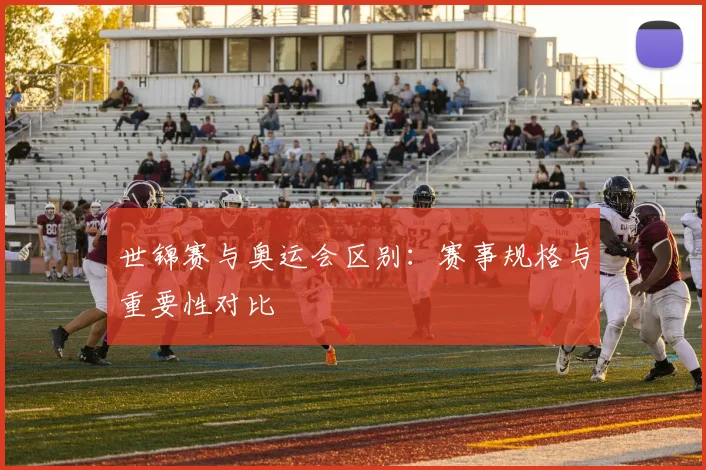 世锦赛与奥运会区别：赛事规格与重要性对比