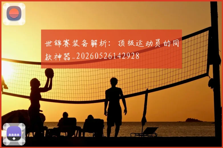 世锦赛装备解析：顶级运动员的同款神器_20260526142928