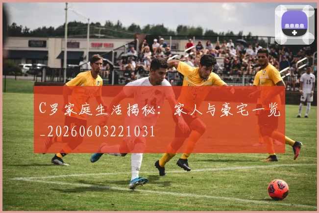 C罗家庭生活揭秘：家人与豪宅一览_20260603221031