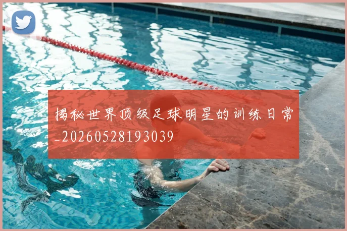 揭秘世界顶级足球明星的训练日常_20260528193039