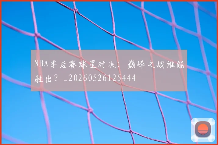NBA季后赛球星对决:巅峰之战谁能胜出?_20260526125444