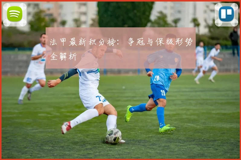 法甲最新积分榜：争冠与保级形势全解析