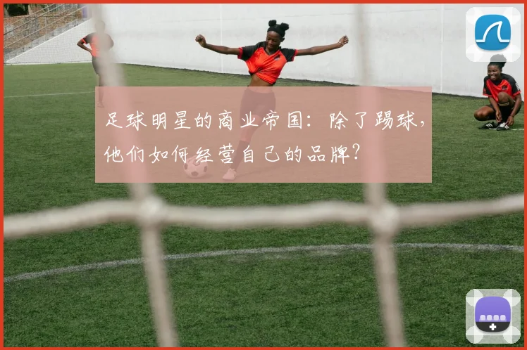 足球明星的商业帝国:除了踢球,他们如何经营自己的品牌?