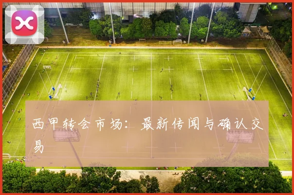 西甲转会市场:最新传闻与确认交易