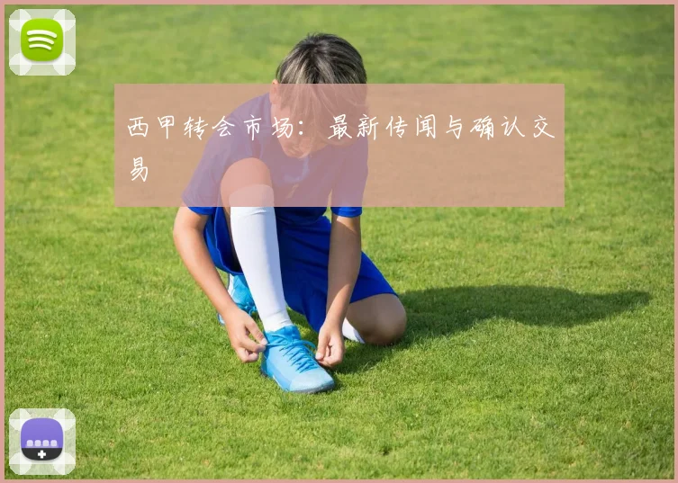 西甲转会市场:最新传闻与确认交易