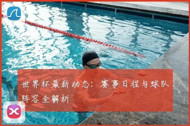 世界杯最新动态:赛事日程与球队阵容全解析