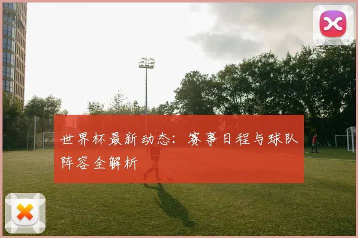 世界杯最新动态:赛事日程与球队阵容全解析