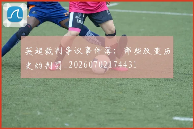 英超裁判争议事件簿：那些改变历史的判罚_20260702174431