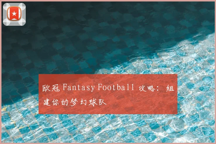 欧冠 Fantasy Football 攻略:组建你的梦幻球队