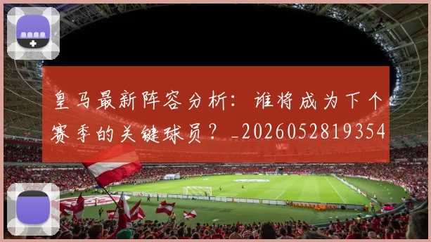 皇马最新阵容分析：谁将成为下个赛季的关键球员？_20260528193540