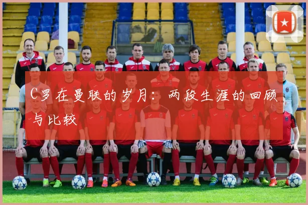 C罗在曼联的岁月：两段生涯的回顾与比较