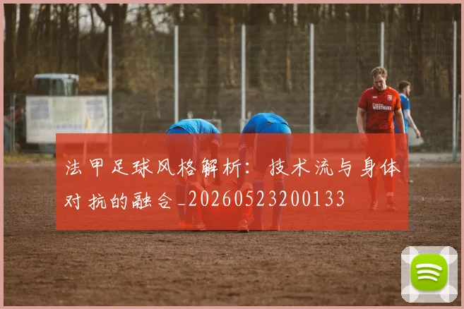 法甲足球风格解析:技术流与身体对抗的融合_20260523200133