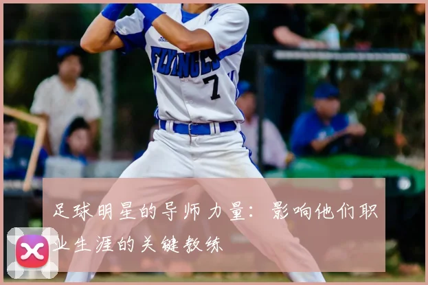 足球明星的导师力量：影响他们职业生涯的关键教练