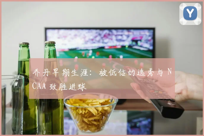 乔丹早期生涯:被低估的选秀与 NCAA 致胜进球