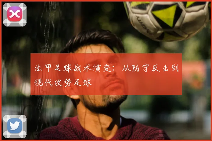 法甲足球战术演变:从防守反击到现代攻势足球