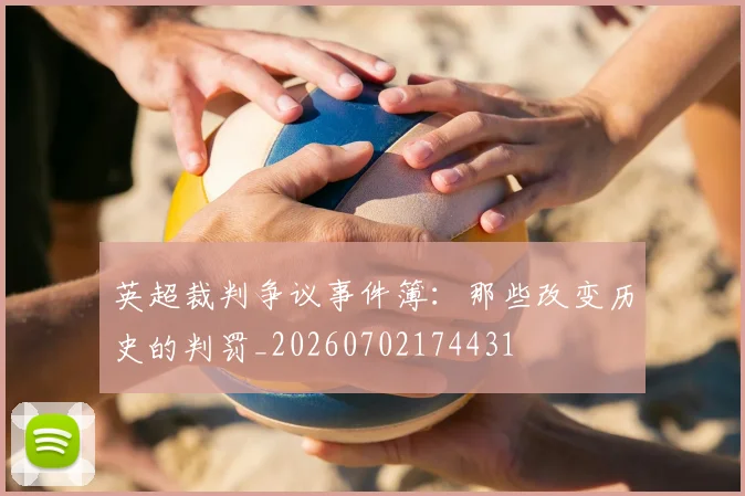 英超裁判争议事件簿：那些改变历史的判罚_20260702174431