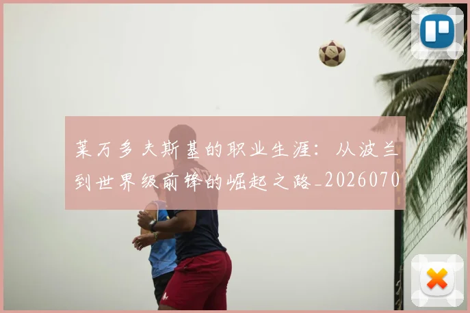 莱万多夫斯基的职业生涯:从波兰到世界级前锋的崛起之路_20260703181806