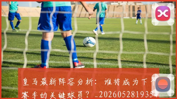 皇马最新阵容分析：谁将成为下个赛季的关键球员？_20260528193540