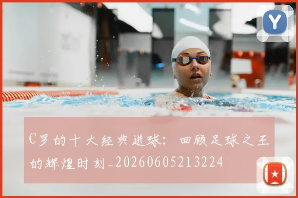 C罗的十大经典进球:回顾足球之王的辉煌时刻_20260605213224