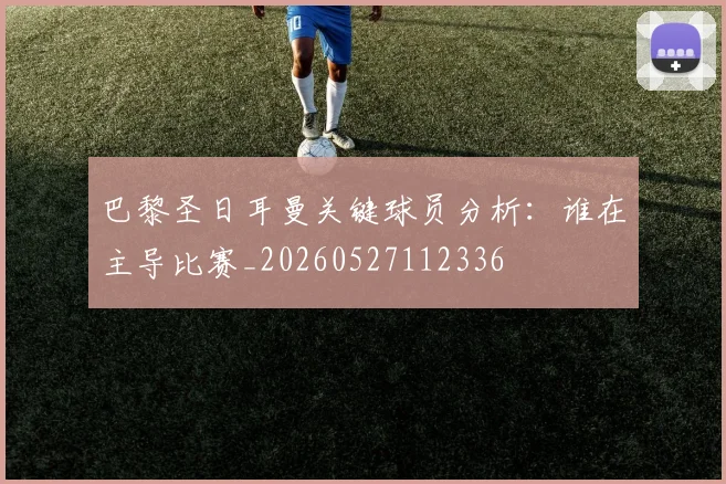 巴黎圣日耳曼关键球员分析:谁在主导比赛_20260527112336