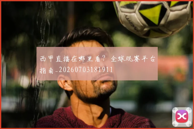 西甲直播在哪里看？全球观赛平台指南_20260703181911