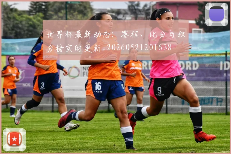 世界杯最新动态:赛程、比分与积分榜实时更新_20260521201638