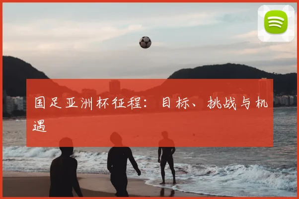 国足亚洲杯征程:目标、挑战与机遇
