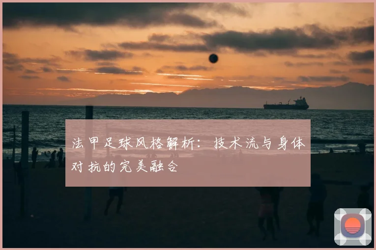 法甲足球风格解析:技术流与身体对抗的完美融合