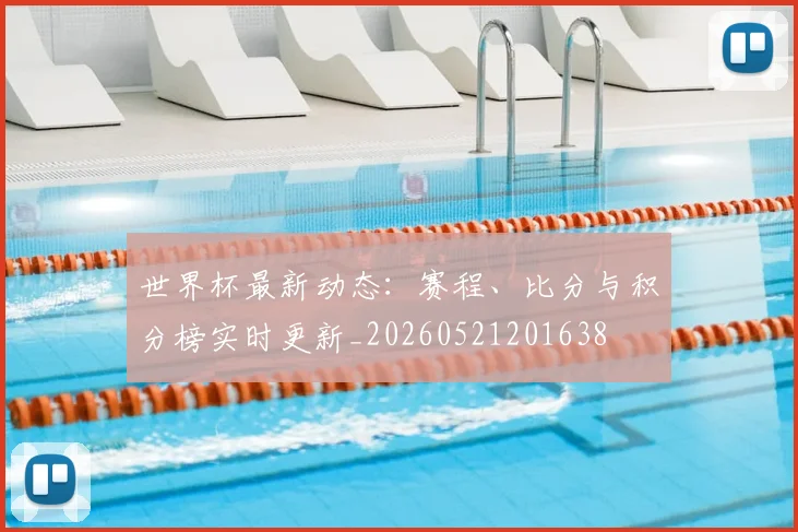 世界杯最新动态:赛程、比分与积分榜实时更新_20260521201638