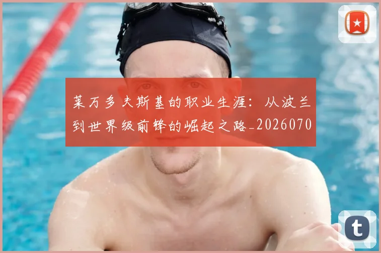 莱万多夫斯基的职业生涯:从波兰到世界级前锋的崛起之路_20260703181806