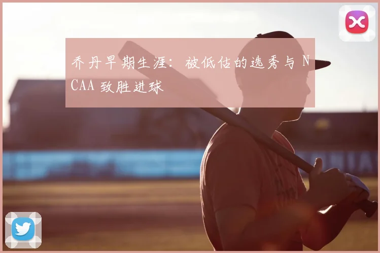乔丹早期生涯:被低估的选秀与 NCAA 致胜进球