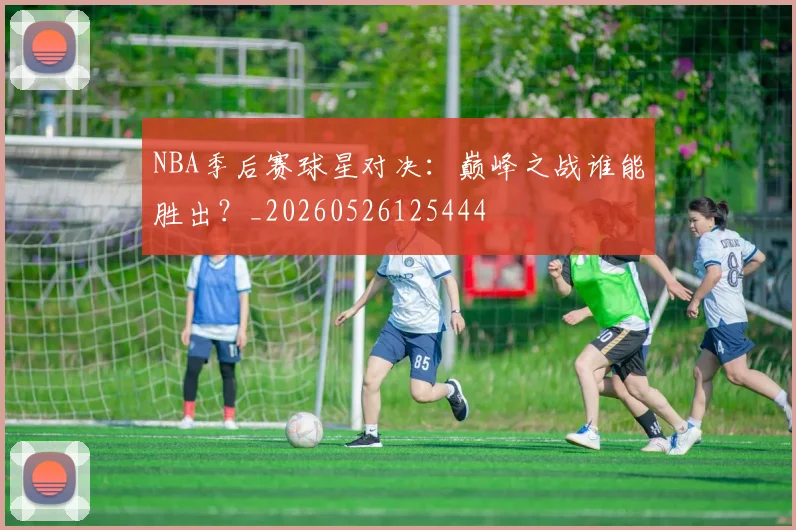 NBA季后赛球星对决:巅峰之战谁能胜出?_20260526125444
