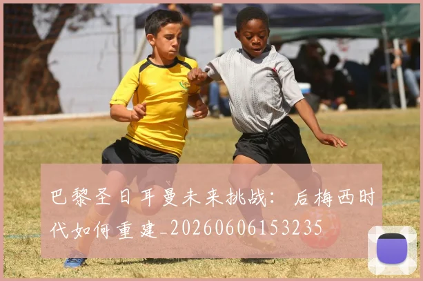 巴黎圣日耳曼未来挑战:后梅西时代如何重建_20260606153235