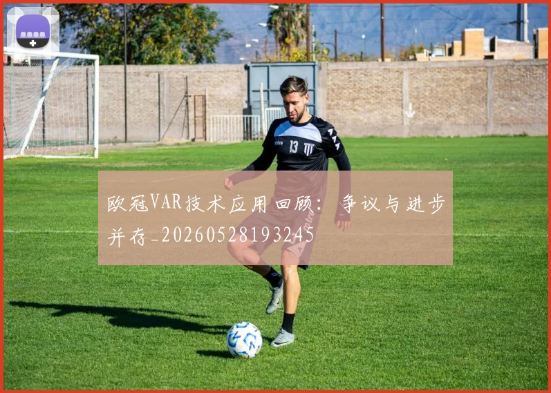 欧冠VAR技术应用回顾：争议与进步并存_20260528193245