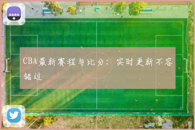 CBA最新赛程与比分：实时更新不容错过