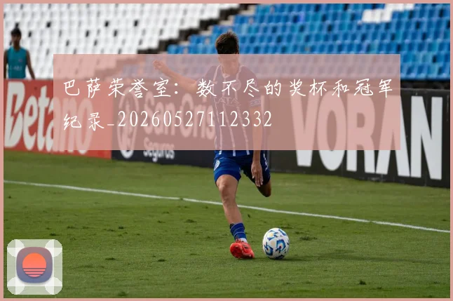 巴萨荣誉室:数不尽的奖杯和冠军纪录_20260527112332
